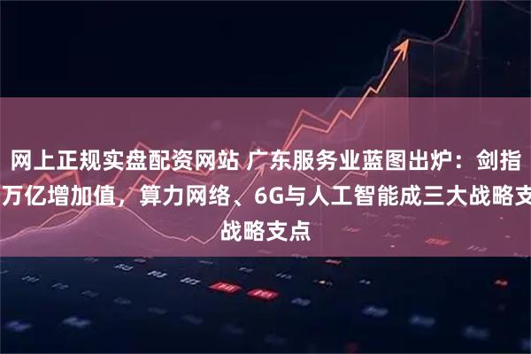 网上正规实盘配资网站 广东服务业蓝图出炉：剑指11万亿增加值，算力网络、6G与人工智能成三大战略支点